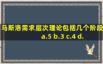 马斯洛需求层次理论包括几个阶段 a.5 b.3 c.4 d.7